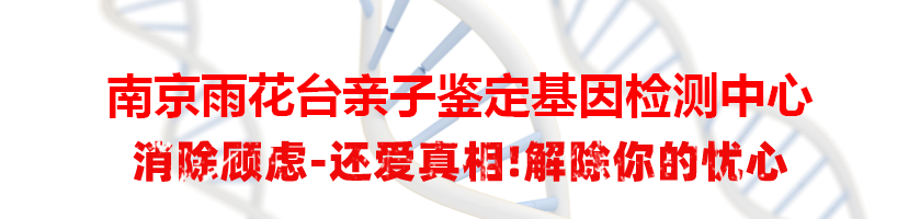 南京雨花台亲子鉴定基因检测中心